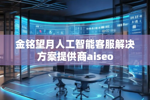 金銘望月人工智能客服解決方案提供商aiseo