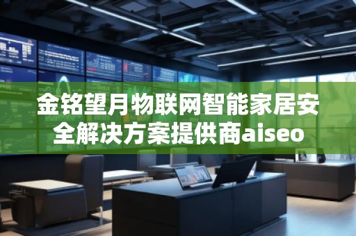 金銘望月物聯網智能家居安全解決方案提供商aiseo