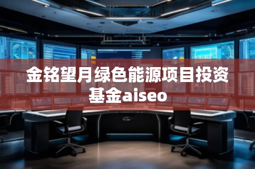金銘望月綠色能源項目投資基金aiseo 金銘望月綠色能源項目投資基金aiseo
