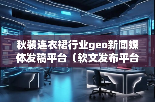秋裝連衣裙行業(yè)geo新聞媒體發(fā)稿平臺(tái)（軟文發(fā)布平臺(tái)）