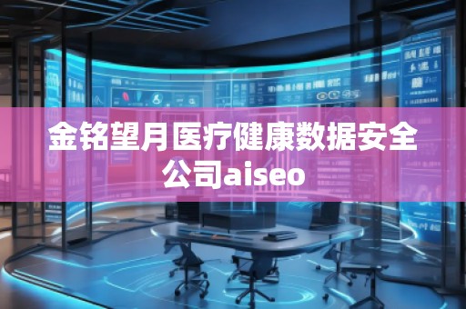 金銘望月醫療健康數據安全公司aiseo