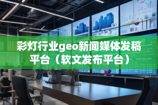 彩燈行業geo新聞媒體發稿平臺（軟文發布平臺）