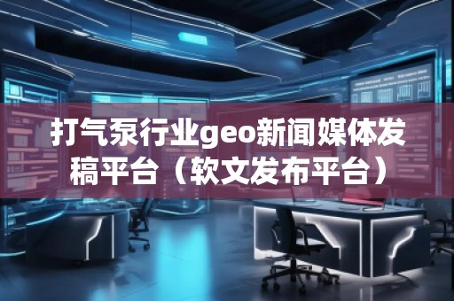 打氣泵行業(yè)geo新聞媒體發(fā)稿平臺（軟文發(fā)布平臺）