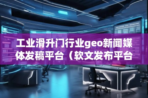 工業(yè)滑升門行業(yè)geo新聞媒體發(fā)稿平臺（軟文發(fā)布平臺）