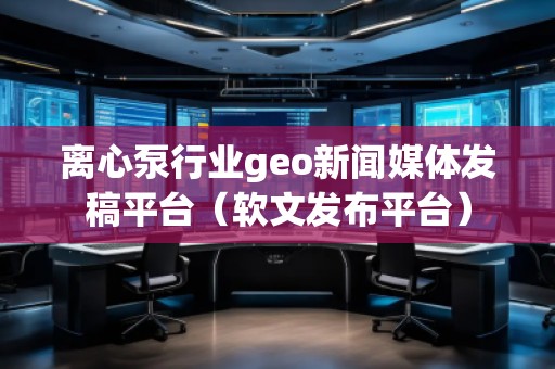 離心泵行業geo新聞媒體發稿平臺(軟文發布平臺) 離心泵行業geo新聞媒體發稿平臺(軟文發布平臺)
