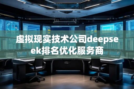 虛擬現實技術公司deepseek排名優化服務商