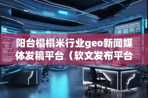陽臺榻榻米行業geo新聞媒體發稿平臺（軟文發布平臺）
