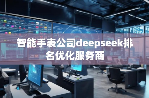 智能手表公司deepseek排名優(yōu)化服務(wù)商