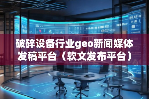 破碎設備行業geo新聞媒體發稿平臺(軟文發布平臺) 破碎設備行業geo新聞媒體發稿平臺(軟文發布平臺)