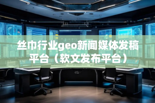 絲巾行業(yè)geo新聞媒體發(fā)稿平臺(tái)（軟文發(fā)布平臺(tái)）