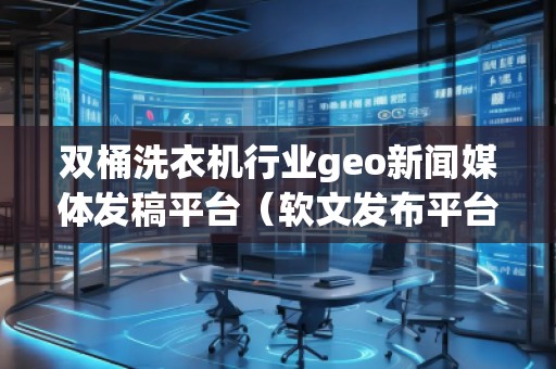 雙桶洗衣機行業geo新聞媒體發稿平臺(軟文發布平臺) 雙桶洗衣機行業geo新聞媒體發稿平臺(軟文發布平臺)