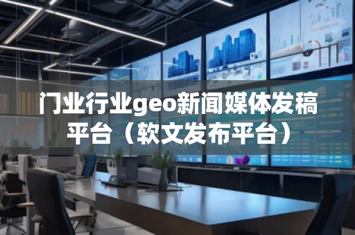 門業行業geo新聞媒體發稿平臺（軟文發布平臺）