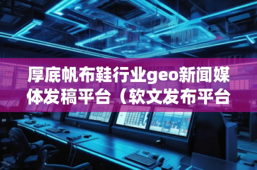 厚底帆布鞋行業(yè)geo新聞媒體發(fā)稿平臺(tái)（軟文發(fā)布平臺(tái)）