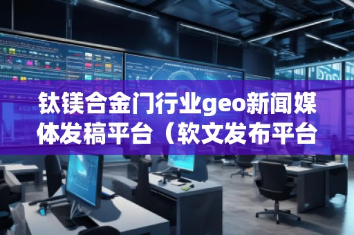 鈦鎂合金門行業geo新聞媒體發稿平臺（軟文發布平臺）