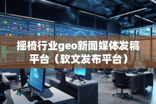 搖椅行業(yè)geo新聞媒體發(fā)稿平臺(軟文發(fā)布平臺) 搖椅行業(yè)geo新聞媒體發(fā)稿平臺(軟文發(fā)布平臺)