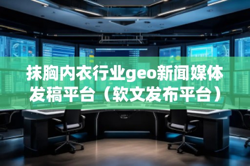 抹胸內衣行業geo新聞媒體發稿平臺（軟文發布平臺）