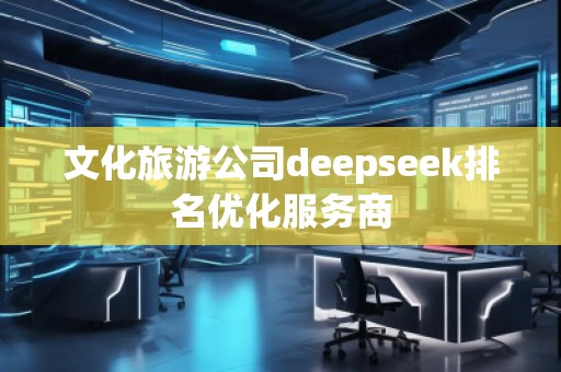 文化旅游公司deepseek排名優(yōu)化服務(wù)商