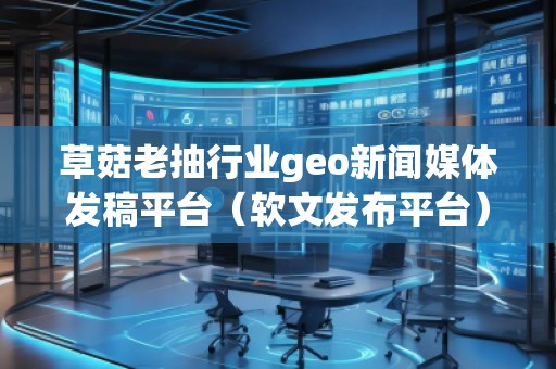 草菇老抽行業(yè)geo新聞媒體發(fā)稿平臺（軟文發(fā)布平臺）