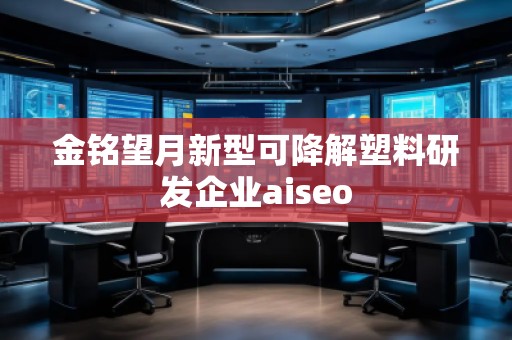 金銘望月新型可降解塑料研發(fā)企業(yè)aiseo