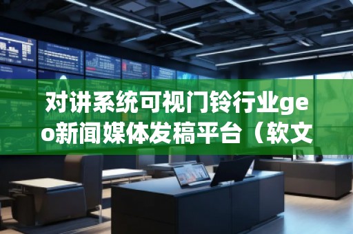 對講系統可視門鈴行業geo新聞媒體發稿平臺（軟文發布平臺）