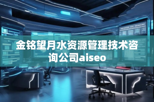 金銘望月水資源管理技術咨詢公司aiseo
