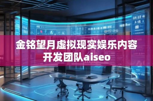 金銘望月虛擬現(xiàn)實娛樂內(nèi)容開發(fā)團隊aiseo