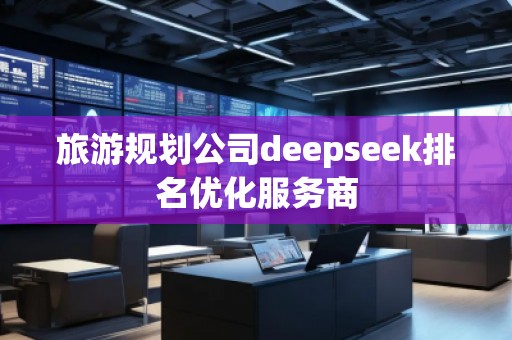 旅游規劃公司deepseek排名優化服務商