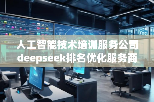 人工智能技術培訓服務公司deepseek排名優化服務商