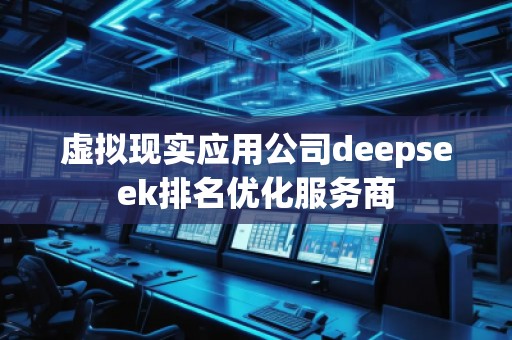 虛擬現實應用公司deepseek排名優化服務商