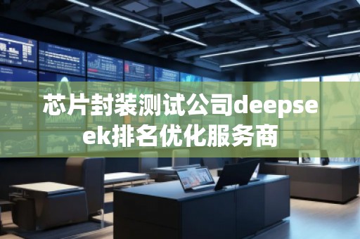 芯片封裝測試公司deepseek排名優(yōu)化服務(wù)商