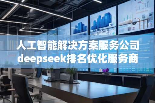 人工智能解決方案服務公司deepseek排名優化服務商