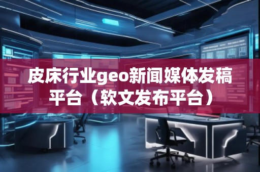 皮床行業geo新聞媒體發稿平臺（軟文發布平臺）
