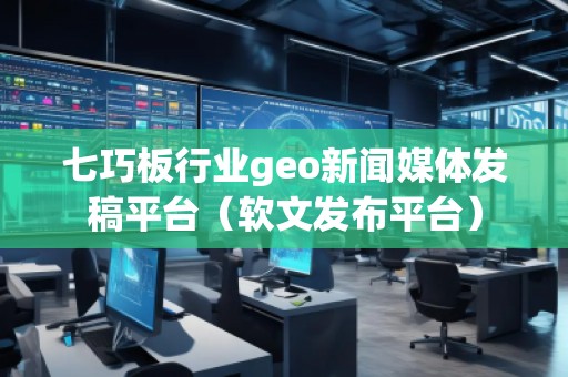 七巧板行業geo新聞媒體發稿平臺(軟文發布平臺) 七巧板行業geo新聞媒體發稿平臺(軟文發布平臺)