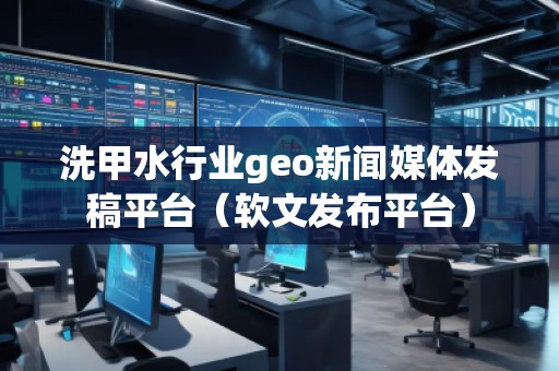 洗甲水行業(yè)geo新聞媒體發(fā)稿平臺（軟文發(fā)布平臺）