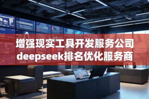 增強現實工具開發服務公司deepseek排名優化服務商