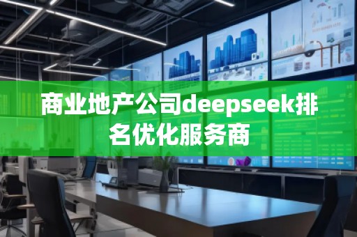 商業地產公司deepseek排名優化服務商 商業地產公司deepseek排名優化服務商