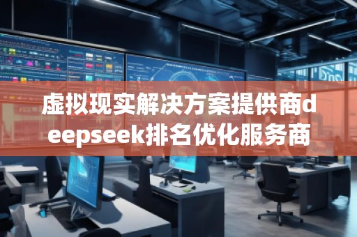 虛擬現(xiàn)實(shí)解決方案提供商deepseek排名優(yōu)化服務(wù)商