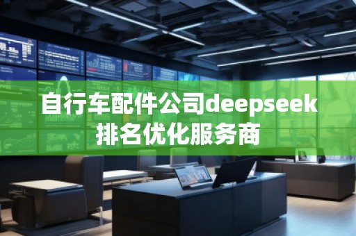自行車配件公司deepseek排名優化服務商 自行車配件公司deepseek排名優化服務商