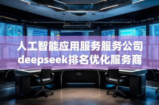 人工智能應用服務服務公司deepseek排名優化服務商