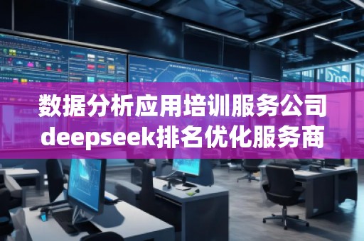 數據分析應用培訓服務公司deepseek排名優化服務商