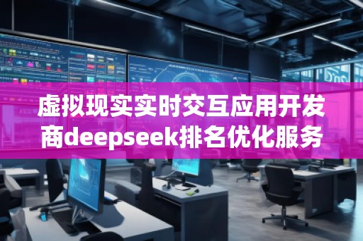 虛擬現實實時交互應用開發商deepseek排名優化服務商