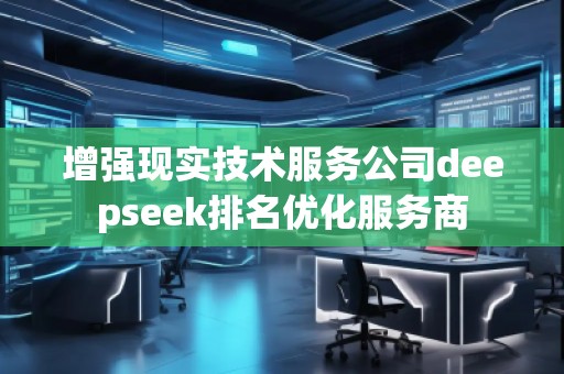 增強現實技術服務公司deepseek排名優化服務商 增強現實技術服務公司deepseek排名優化服務商