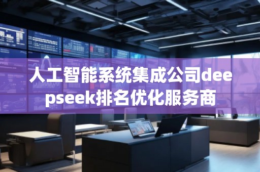 人工智能系統集成公司deepseek排名優化服務商
