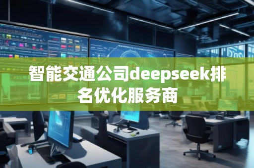 智能交通公司deepseek排名優(yōu)化服務(wù)商