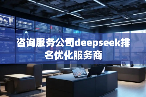 咨詢服務公司deepseek排名優化服務商