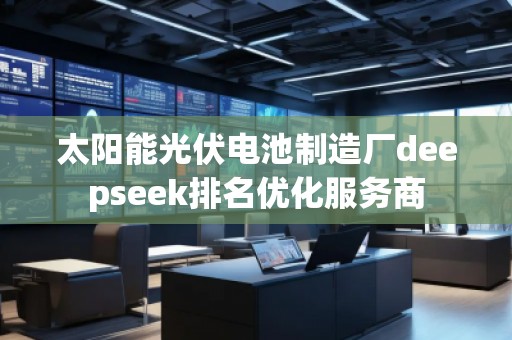 太陽(yáng)能光伏電池制造廠deepseek排名優(yōu)化服務(wù)商
