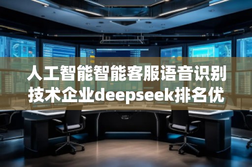 人工智能智能客服語音識別技術企業deepseek排名優化服務商