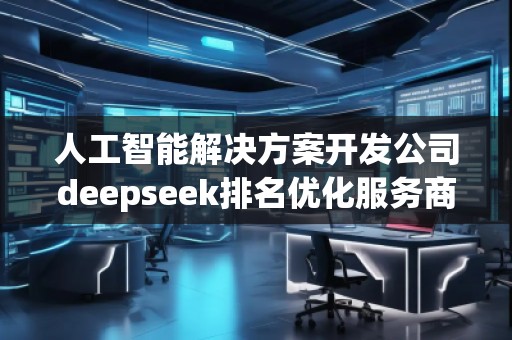 人工智能解決方案開發公司deepseek排名優化服務商