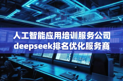 人工智能應用培訓服務公司deepseek排名優化服務商