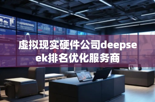 虛擬現實硬件公司deepseek排名優化服務商